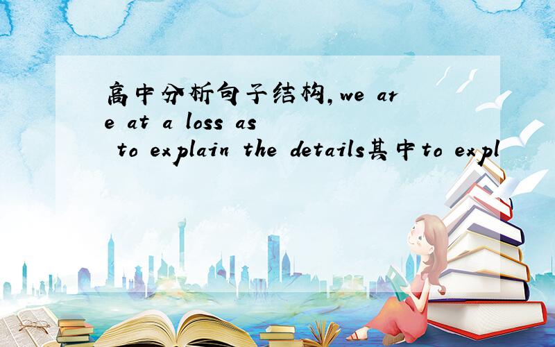 高中分析句子结构,we are at a loss as to explain the details其中to expl