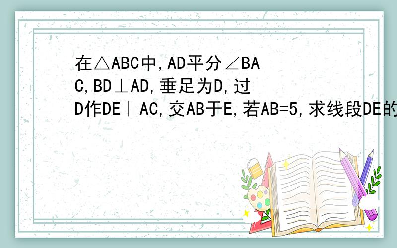 在△ABC中,AD平分∠BAC,BD⊥AD,垂足为D,过D作DE‖AC,交AB于E,若AB=5,求线段DE的长