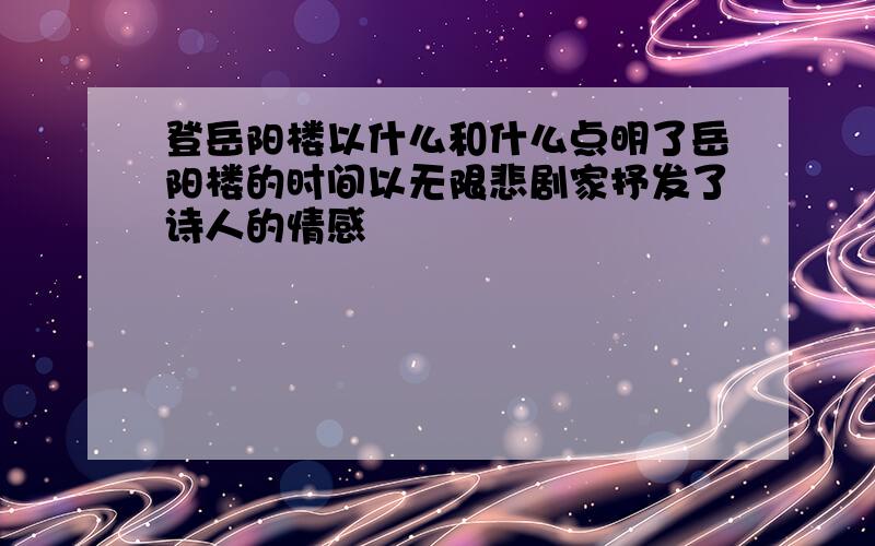 登岳阳楼以什么和什么点明了岳阳楼的时间以无限悲剧家抒发了诗人的情感