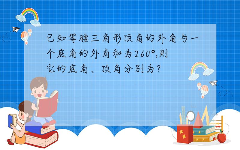 已知等腰三角形顶角的外角与一个底角的外角和为260°,则它的底角、顶角分别为?