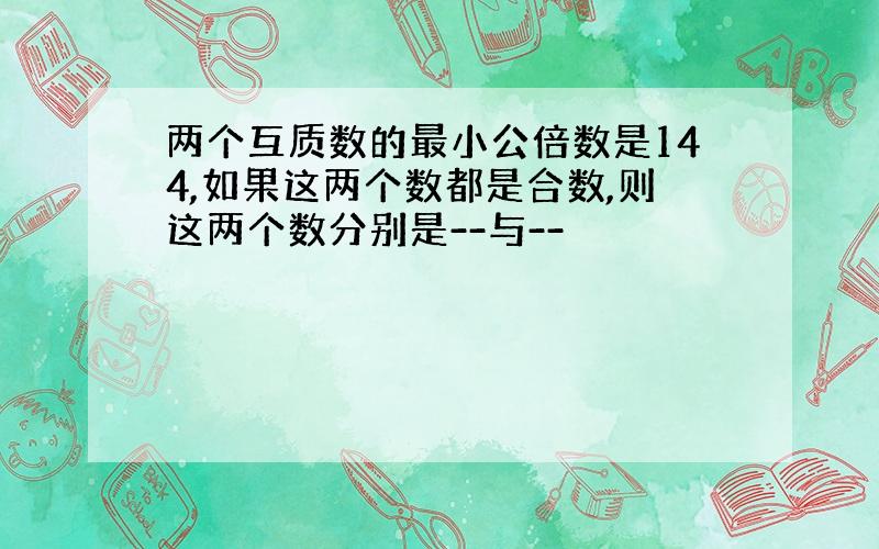 两个互质数的最小公倍数是144,如果这两个数都是合数,则这两个数分别是--与--