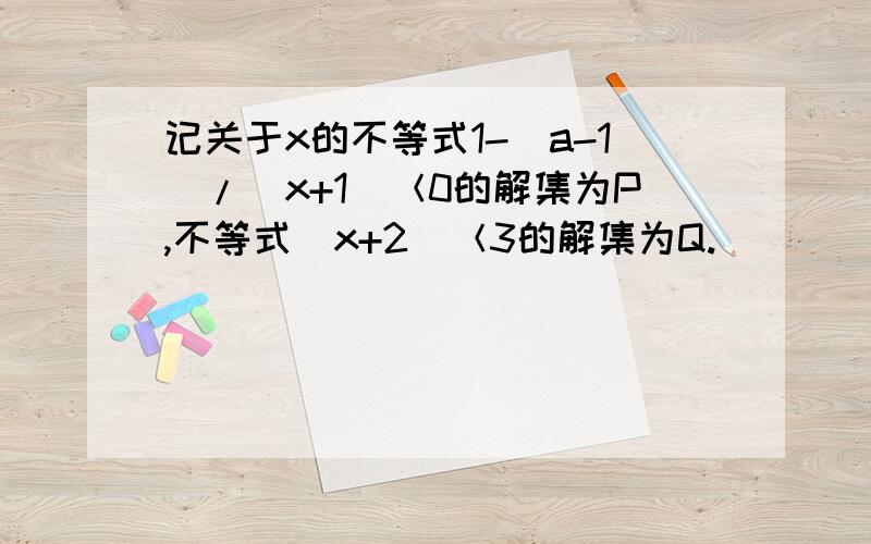 记关于x的不等式1-（a-1）/（x+1）＜0的解集为P,不等式|x+2|＜3的解集为Q.