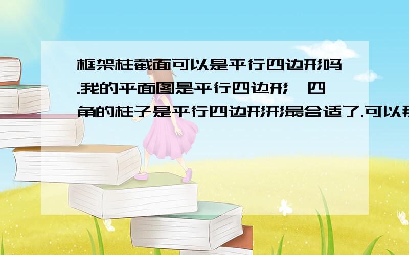 框架柱截面可以是平行四边形吗.我的平面图是平行四边形,四角的柱子是平行四边形形最合适了.可以那么做