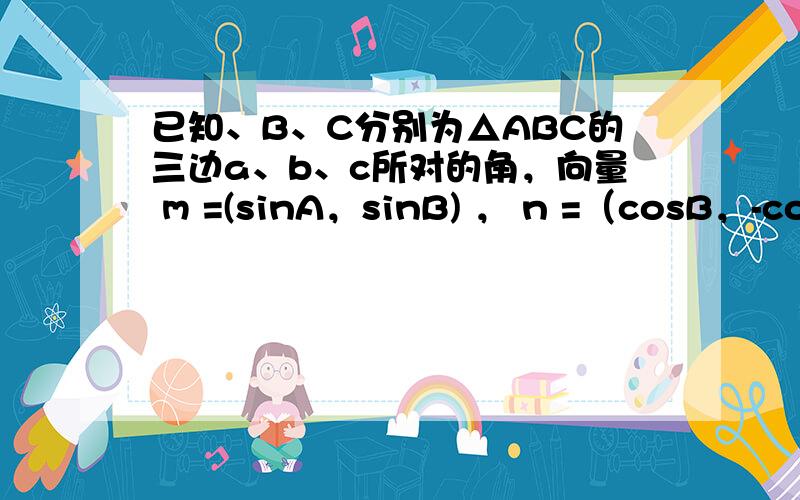 已知、B、C分别为△ABC的三边a、b、c所对的角，向量 m =(sinA，sinB) ， n =（cosB，-cosA