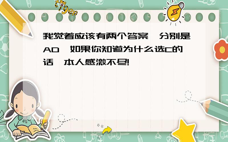 我觉着应该有两个答案,分别是AD,如果你知道为什么选C的话,本人感激不尽!