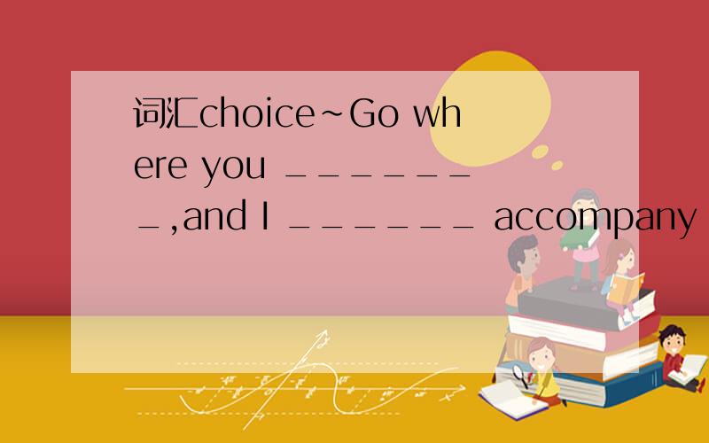 词汇choice~Go where you _______,and I ______ accompany you to