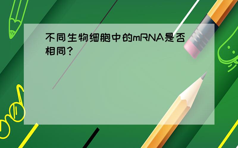 不同生物细胞中的mRNA是否相同?