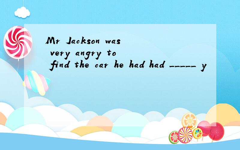 Mr Jackson was very angry to find the car he had had _____ y