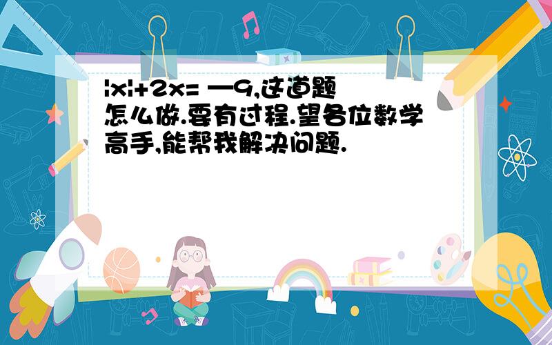 |x|+2x= —9,这道题怎么做.要有过程.望各位数学高手,能帮我解决问题.