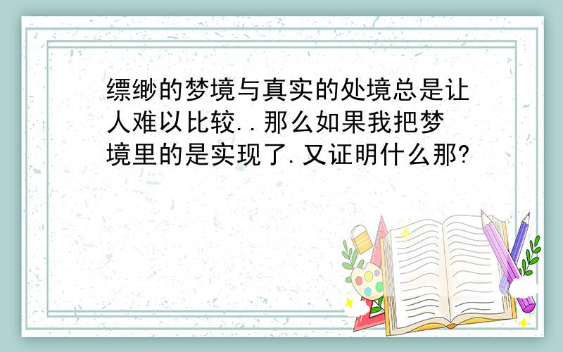 缥缈的梦境与真实的处境总是让人难以比较..那么如果我把梦境里的是实现了.又证明什么那?