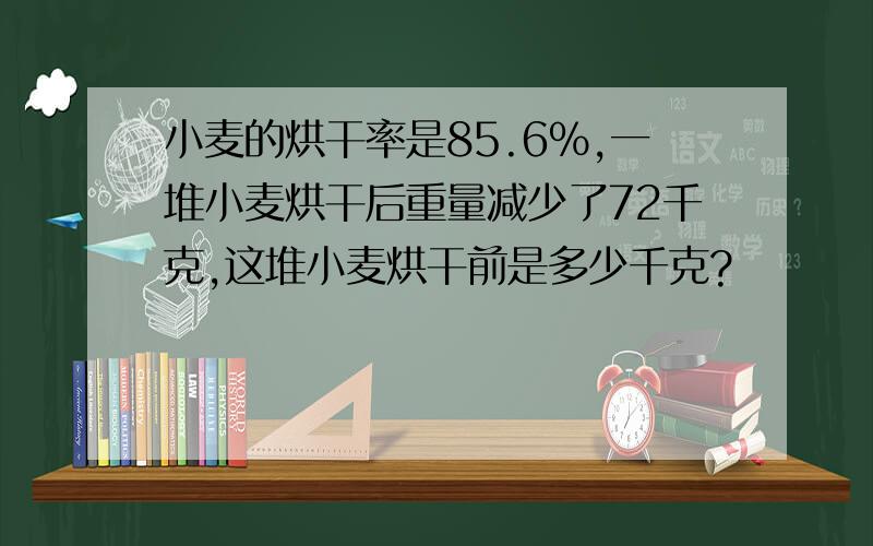 小麦的烘干率是85.6%,一堆小麦烘干后重量减少了72千克,这堆小麦烘干前是多少千克?