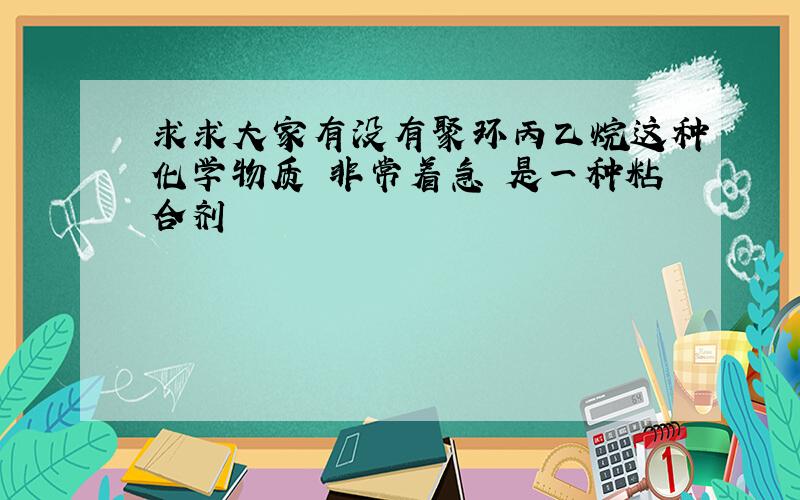 求求大家有没有聚环丙乙烷这种化学物质 非常着急 是一种粘合剂