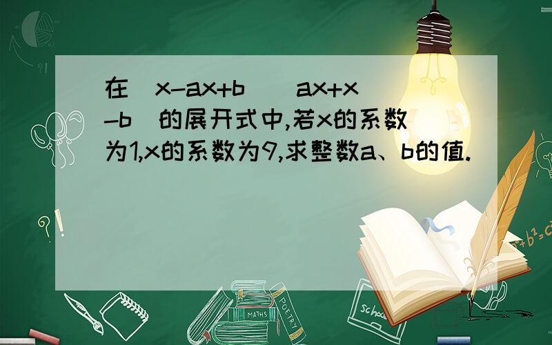 在（x-ax+b)(ax+x-b)的展开式中,若x的系数为1,x的系数为9,求整数a、b的值.