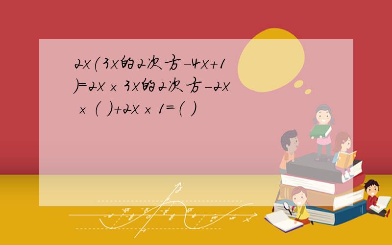 2x(3x的2次方-4x+1)=2x×3x的2次方-2x×（ ）+2x×1=（ ）