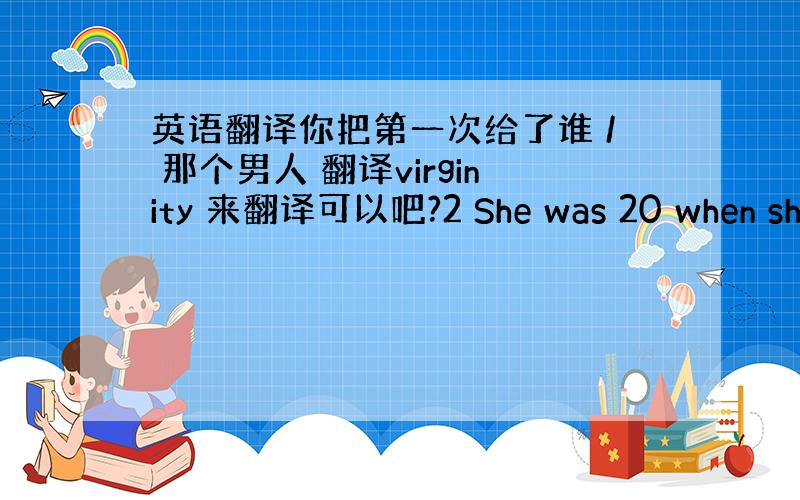 英语翻译你把第一次给了谁 / 那个男人 翻译virginity 来翻译可以吧?2 She was 20 when she