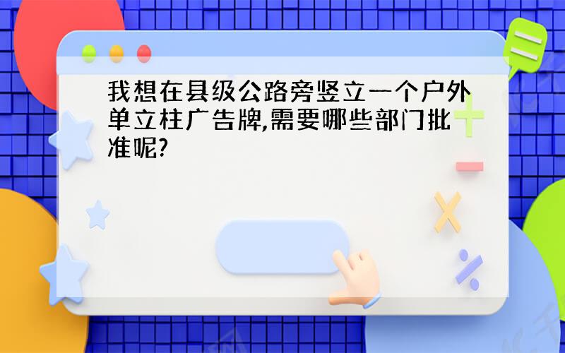 我想在县级公路旁竖立一个户外单立柱广告牌,需要哪些部门批准呢?