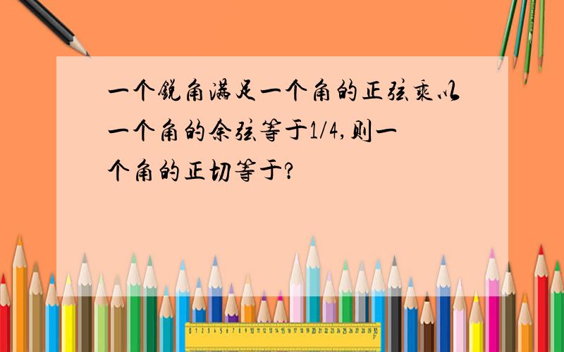 一个锐角满足一个角的正弦乘以一个角的余弦等于1/4,则一个角的正切等于?