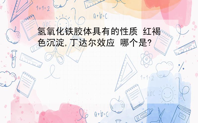 氢氧化铁胶体具有的性质 红褐色沉淀,丁达尔效应 哪个是?