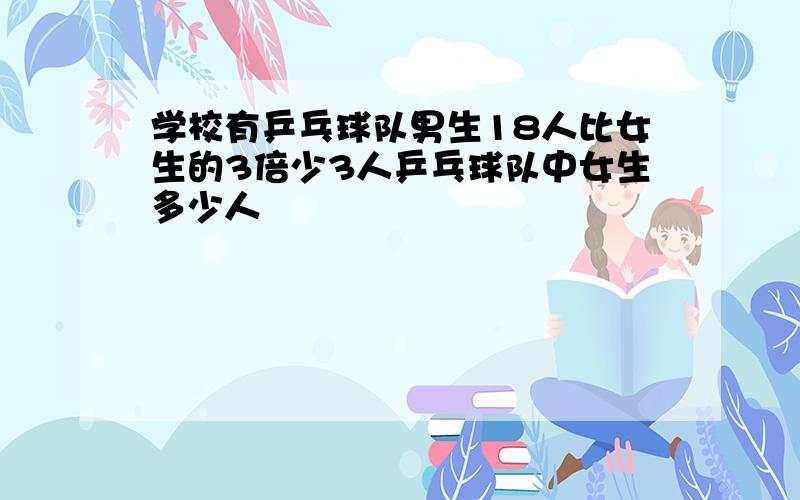 学校有乒乓球队男生18人比女生的3倍少3人乒乓球队中女生多少人