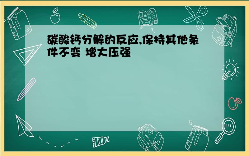 碳酸钙分解的反应,保持其他条件不变 增大压强