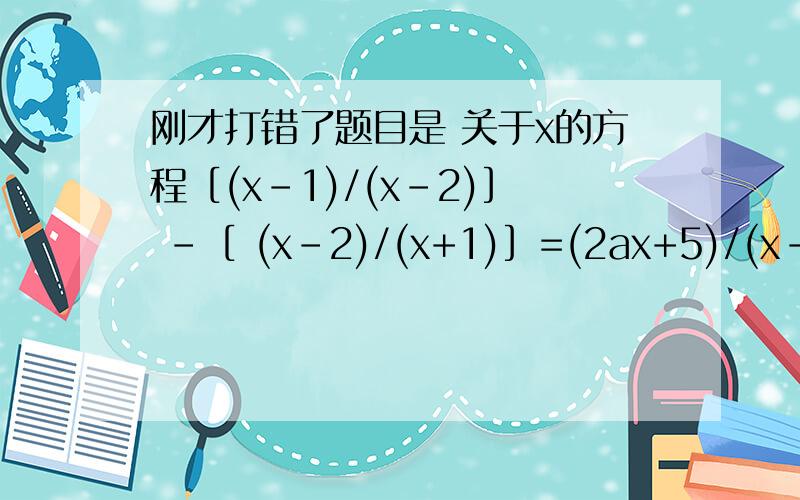 刚才打错了题目是 关于x的方程［(x-1)/(x-2)］ -［ (x-2)/(x+1)］=(2ax+5)/(x-2)(x