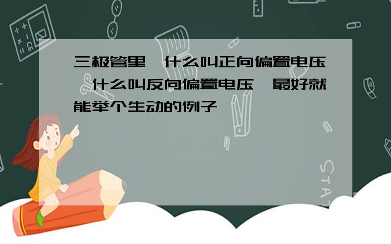 三极管里,什么叫正向偏置电压,什么叫反向偏置电压,最好就能举个生动的例子嗨 ,