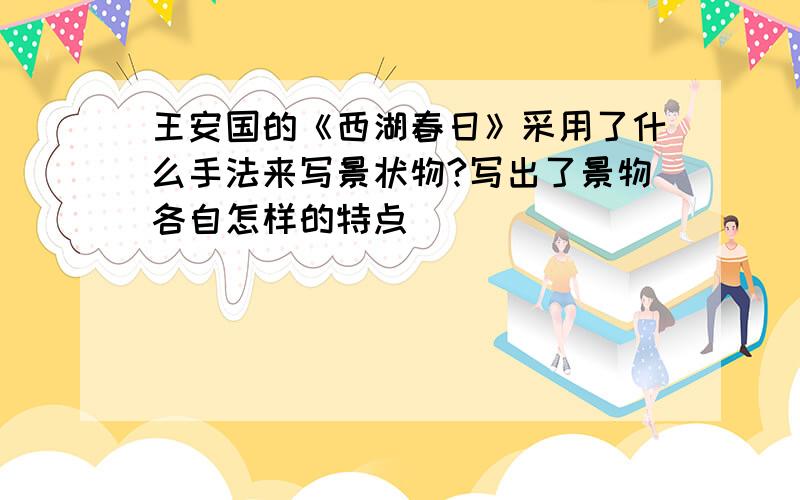 王安国的《西湖春日》采用了什么手法来写景状物?写出了景物各自怎样的特点