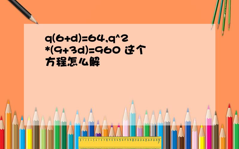 q(6+d)=64,q^2 *(9+3d)=960 这个方程怎么解