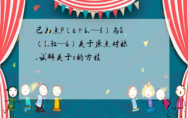 已知点P（a+b,—5）与Q（1,3a—b）关于原点对称,试解关于x的方程