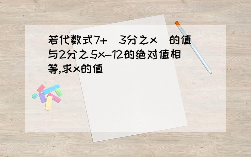 若代数式7+（3分之x）的值与2分之5x-12的绝对值相等,求x的值