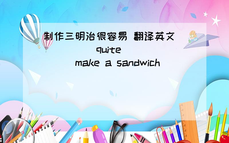 制作三明治很容易 翻译英文 __ __ quite __ __ make a sandwich