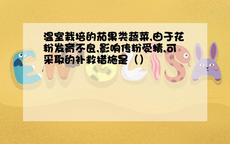 温室栽培的茄果类蔬菜,由于花粉发育不良,影响传粉受精,可采取的补救措施是（）