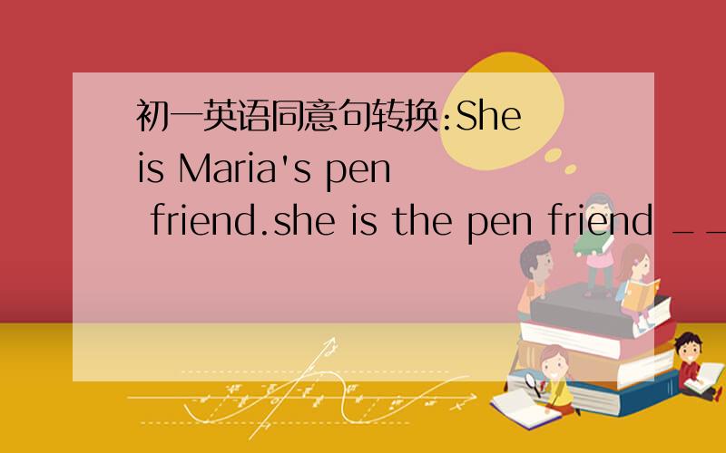 初一英语同意句转换:She is Maria's pen friend.she is the pen friend __