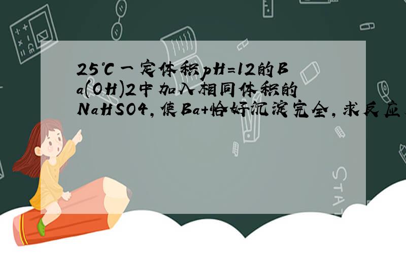 25℃一定体积pH=12的Ba(OH)2中加入相同体积的NaHSO4,使Ba+恰好沉淀完全,求反应后pH 变式：若混合后