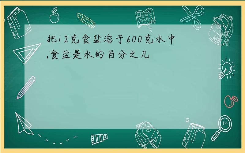 把12克食盐溶于600克水中,食盐是水的百分之几