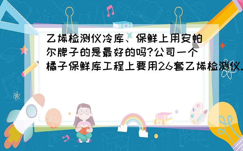 乙烯检测仪冷库、保鲜上用安帕尔牌子的是最好的吗?公司一个橘子保鲜库工程上要用26套乙烯检测仪.