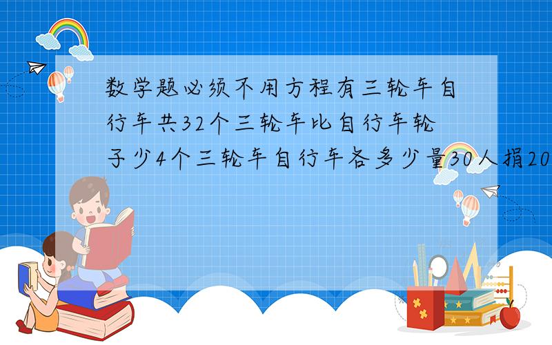 数学题必须不用方程有三轮车自行车共32个三轮车比自行车轮子少4个三轮车自行车各多少量30人捐205远分别捐了5,10元各