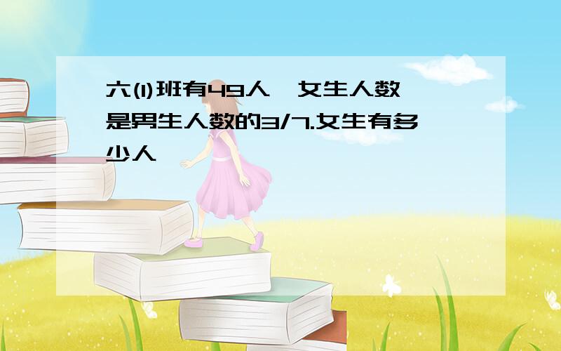 六(1)班有49人,女生人数是男生人数的3/7.女生有多少人