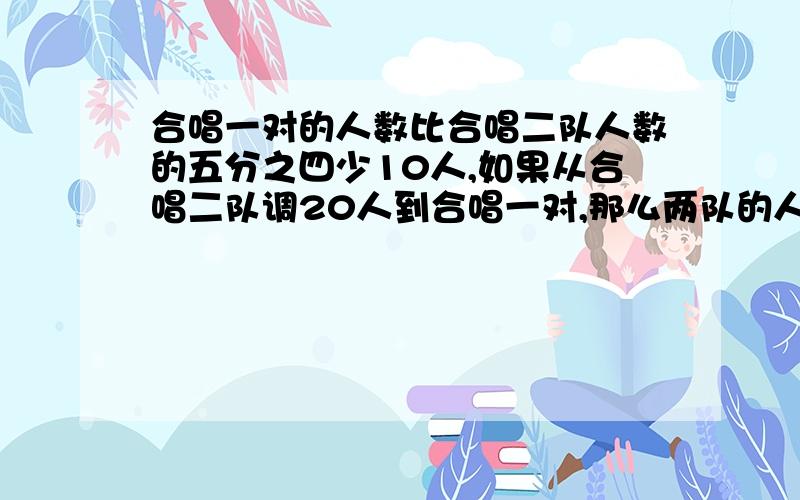 合唱一对的人数比合唱二队人数的五分之四少10人,如果从合唱二队调20人到合唱一对,那么两队的人数相同