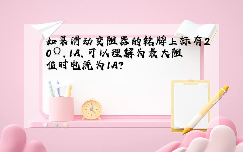 如果滑动变阻器的铭牌上标有20Ω,1A,可以理解为最大阻值时电流为1A?