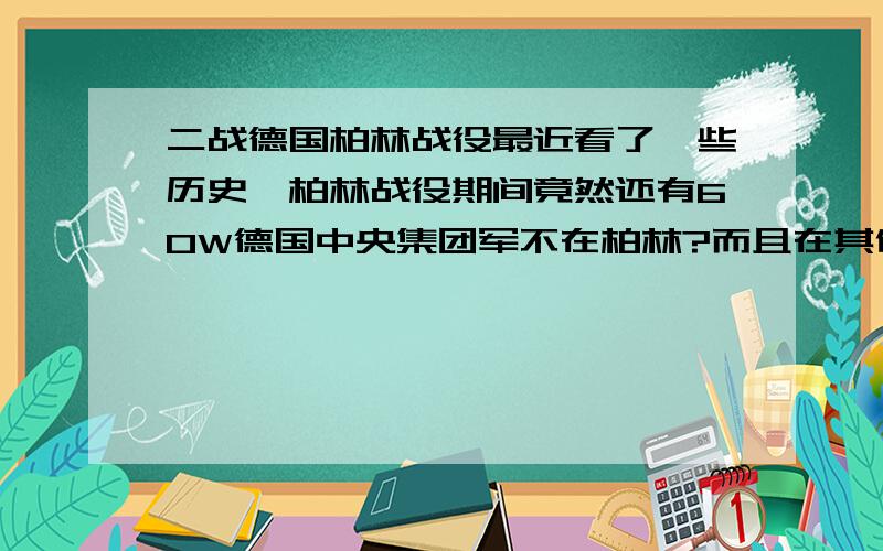 二战德国柏林战役最近看了一些历史,柏林战役期间竟然还有60W德国中央集团军不在柏林?而且在其他地方还有部队?是来不及召回