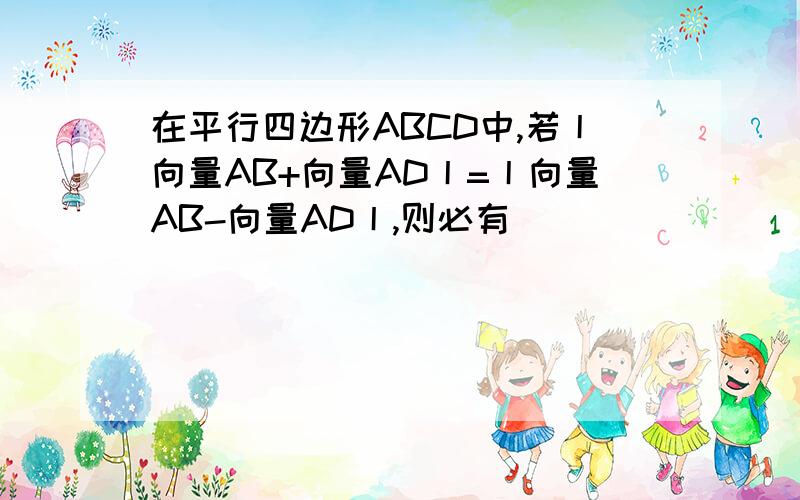 在平行四边形ABCD中,若丨向量AB+向量AD丨=丨向量AB-向量AD丨,则必有