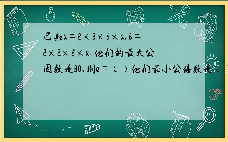 已知a＝2×3×5×a,b＝2×2×5×a,他们的最大公因数是30,则a＝（）他们最小公倍数是（）,下面