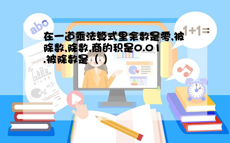 在一道乘法算式里余数是零,被除数,除数,商的积是0.01.被除数是（ ）