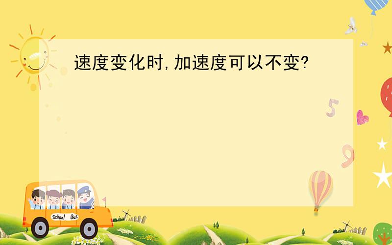 速度变化时,加速度可以不变?