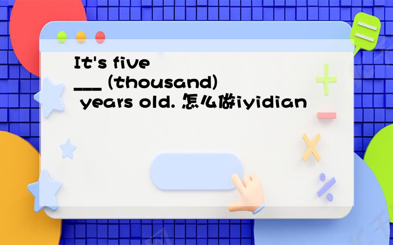 It's five ___ (thousand) years old. 怎么做iyidian