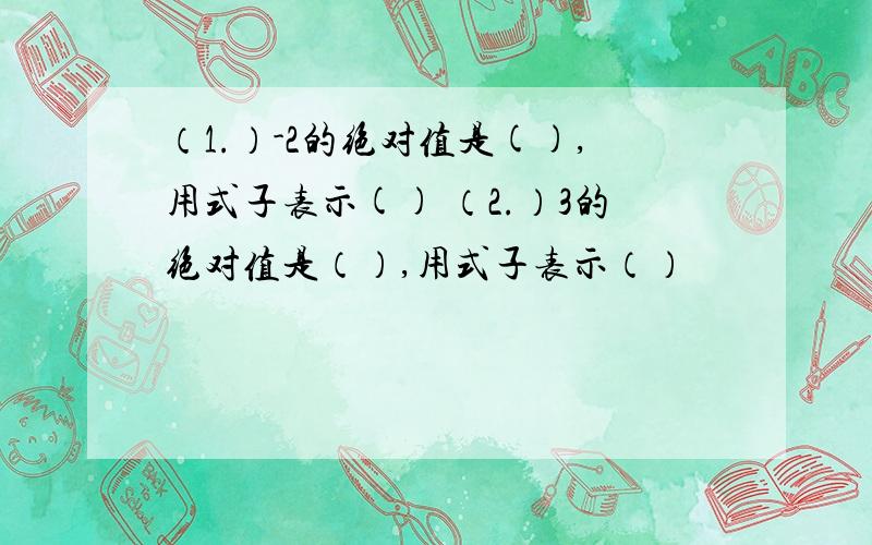 （1.）-2的绝对值是(),用式子表示() （2.）3的绝对值是（）,用式子表示（）