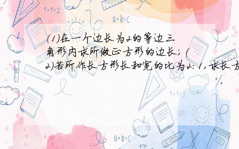 （1）在一个边长为2的等边三角形内求所做正方形的边长;(2)若所作长方形长和宽的比为2:1,求长方形的宽