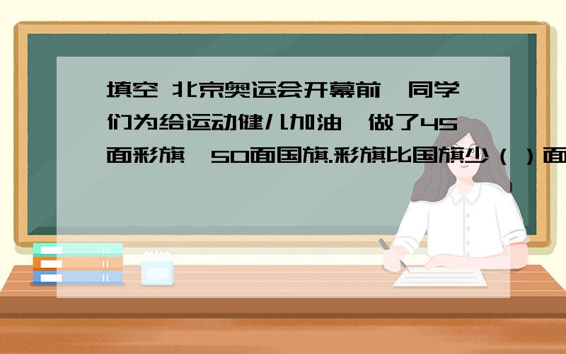 填空 北京奥运会开幕前,同学们为给运动健儿加油,做了45面彩旗、50面国旗.彩旗比国旗少（）面,少（）％