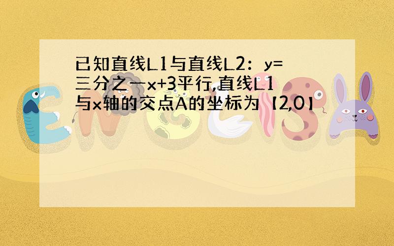 已知直线L1与直线L2：y=三分之一x+3平行,直线L1与x轴的交点A的坐标为【2,0】